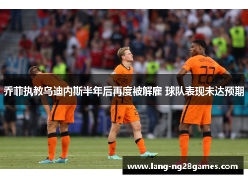 乔菲执教乌迪内斯半年后再度被解雇 球队表现未达预期 乔菲执教乌迪内斯半年后再度被解雇 球队表现未达预期