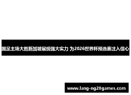 国足主场大胜新加坡展现强大实力 为2026世界杯预选赛注入信心 国足主场大胜新加坡展现强大实力 为2026世界杯预选赛注入信心